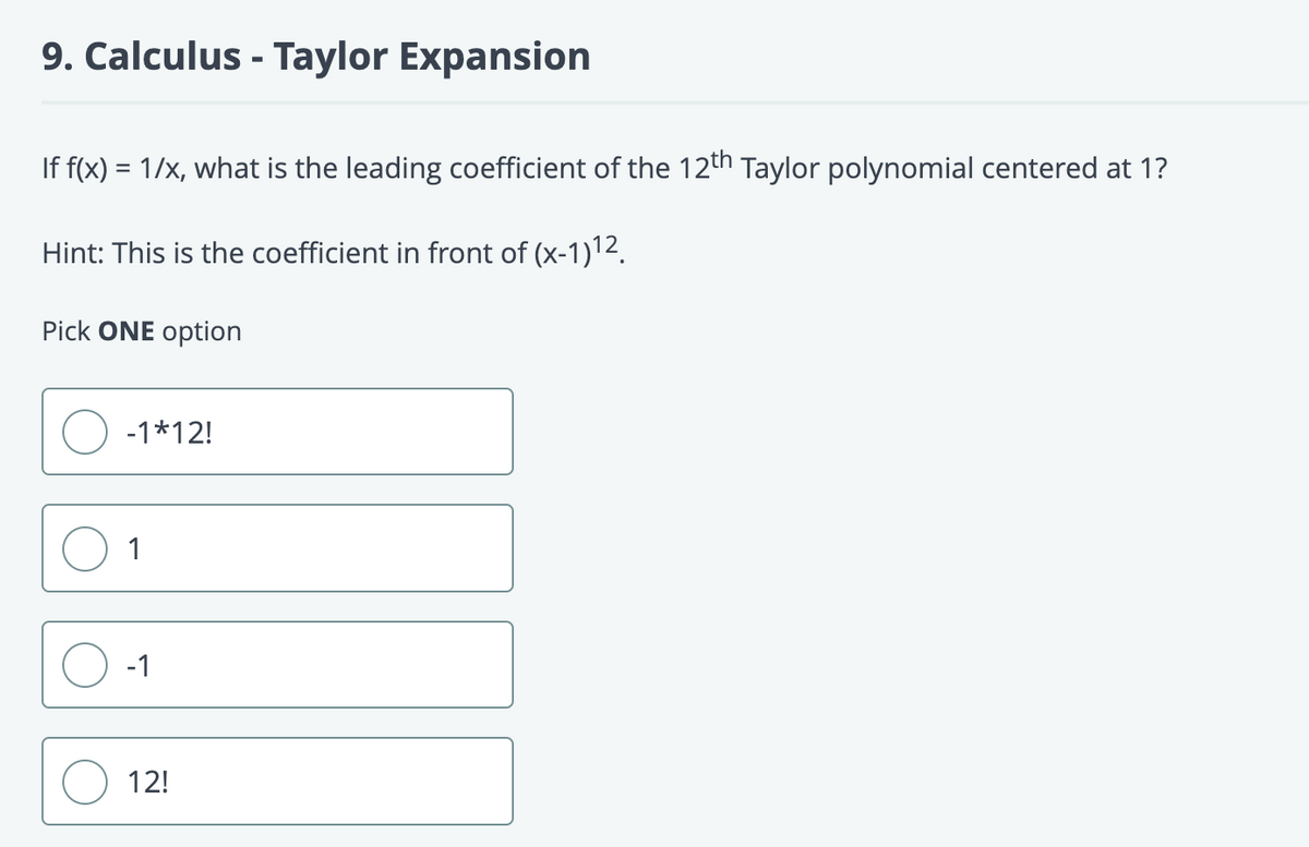 9. Calculus - Taylor Expansion
If f(x) = 1/x, what is the leading coefficient of the 12th Taylor polynomial centered at 1?
Hint: This is the coefficient in front of (x-1)¹2.
Pick ONE option
-1*12!
1
-1
12!