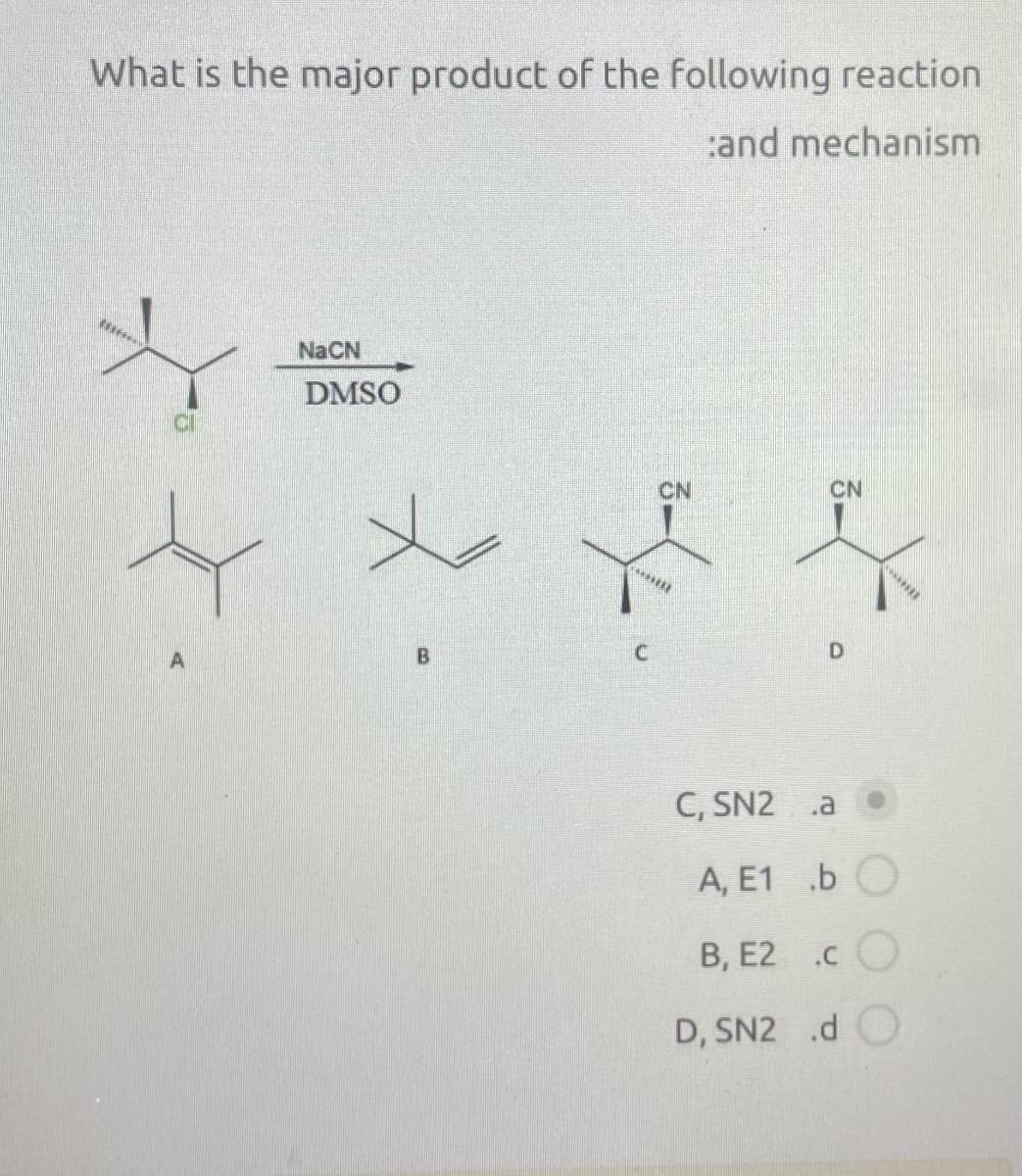 What is the major product of the following reaction
NaCN
DMSO
:and mechanism
CN
CN
B
C
D
C, SN2 .a
A, E1 .b
B, E2.C
D, SN2 .d O