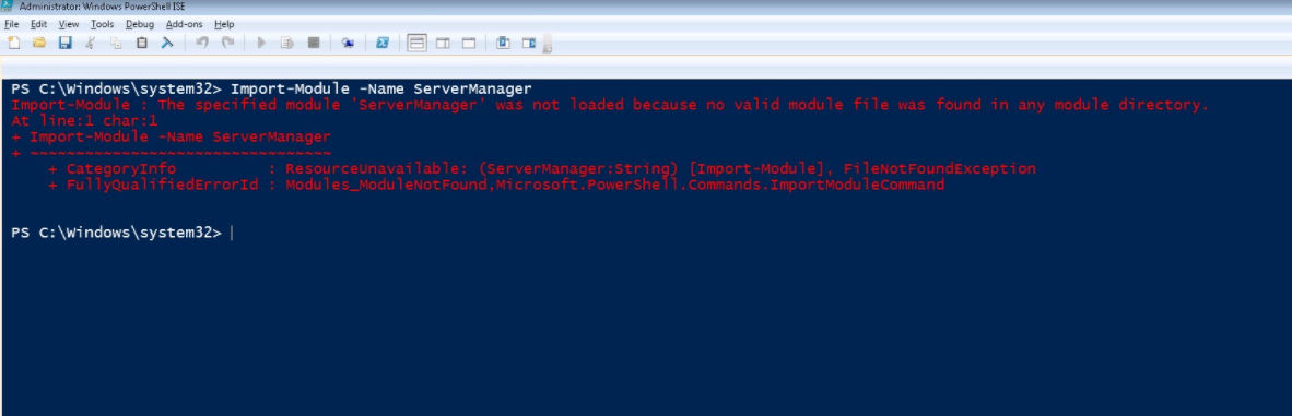 2 Administraton Windows PowerShel ISE
File Edit View Iools Debug Add-ons Help
PS C:\windows\system32> Import-Module -Name ServerManager
Import-Module : The specified module 'serverManager' was not loaded because no valid module file was found in any module directory.
At line:1 char:1
+ Import-Module -Name ServerManager
~~~~
+ CategoryInfo
+ FullyqualifiedErrorId : Modules_ModuleNotFound, Microsoft.Powershell.commands.ImportModuleCommand
ResourceUnavailable: (ServerManager:String) [Import-Module], FileNotFoundException
PS C:\windows\system32> |
