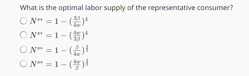 What is the optimal labor supply of the representative consumer?
○ N³* = 1 − (3) 4
1-(3/4)
4w4
ON * = 1 - (38
β
= 1 − ( )
○ N8* = 1 -
4w
○ N** = 1 - (40)
43
