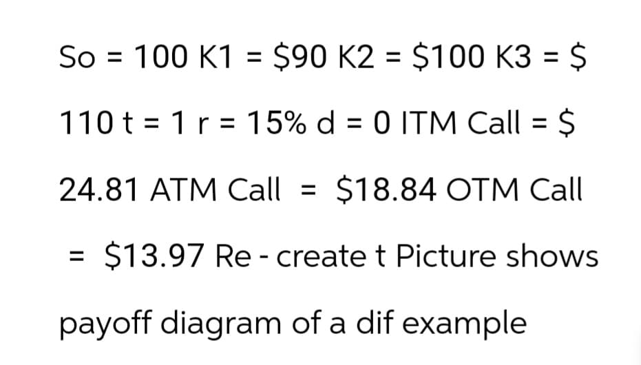 So 100 K1 = $90 K2 = $100 K3 = $
=
110t=1 r = 15% d = 0 ITM Call = $
24.81 ATM Call = $18.84 OTM Call
= $13.97 Re - create t Picture shows
payoff diagram of a dif example