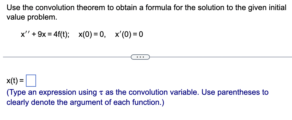 Use the convolution theorem to obtain a formula for the solution to the given initial
value problem.
x" +9x=4f(t); x(0) = 0, x'(0) = 0
...
x(t)=
(Type an expression using t as the convolution variable. Use parentheses to
clearly denote the argument of each function.)
