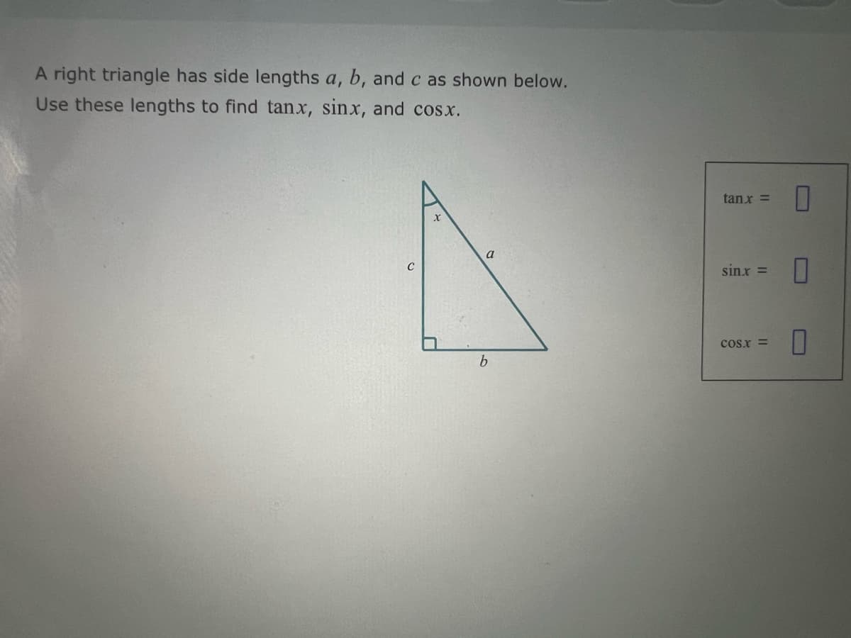 A right triangle has side lengths a, b, and c as shown below.
Use these lengths to find tanx, sinx, and cosx.
a
A
tan x =
ப
sin.x =
☐
COS.X=
П
b