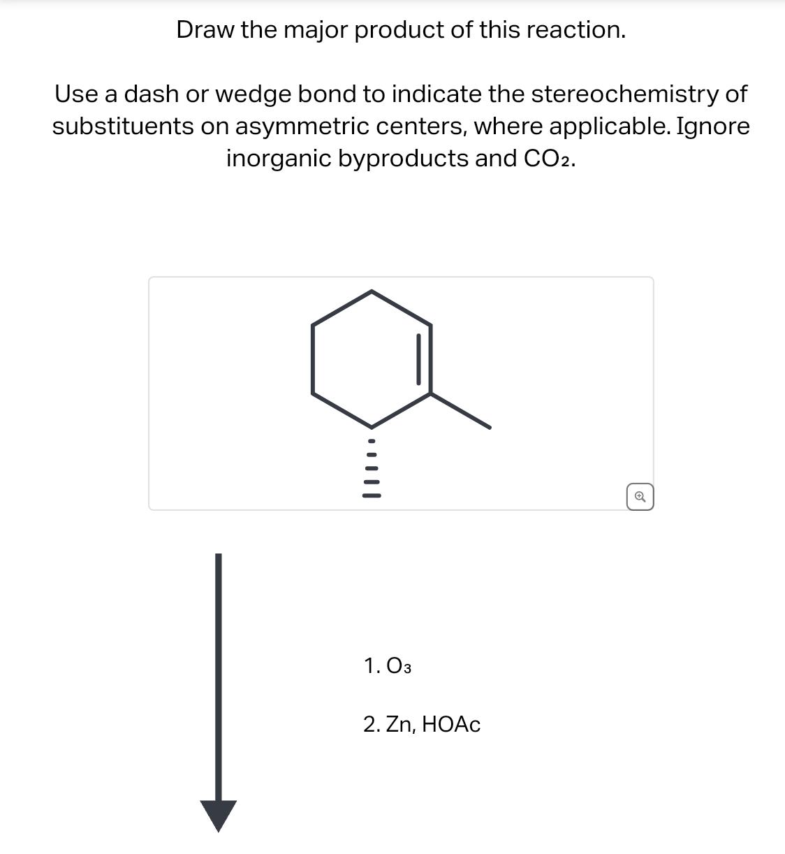 Draw the major product of this reaction.
Use a dash or wedge bond to indicate the stereochemistry of
substituents on asymmetric centers, where applicable. Ignore
inorganic byproducts and CO2.
› · ·|||
1.03
2. Zn, HOAc
✔