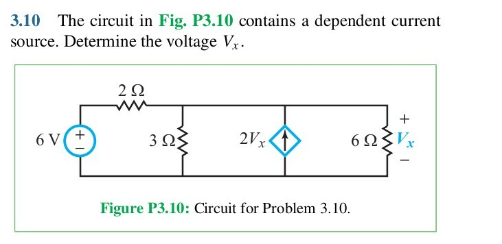 3.10 The circuit in Fig. P3.10 contains a dependent current
source. Determine the voltage Vx.
6V
+1
2 Ω
3 ΩΣ
2V x
Figure P3.10: Circuit for Problem 3.10.
+
6Ω3V.