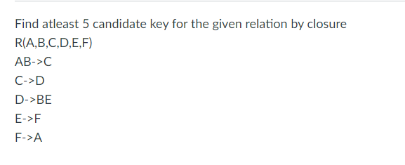 Find atleast 5 candidate key for the given relation by closure
R(A,B,C,D,E,F)
AB->C
C->D
D->BE
E->F
F->A