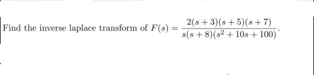 Find the inverse laplace transform of F(s) =
=
2(s+3)(s+5)(s+7)
s(s+ 8) (s2 + 10s + 100)
