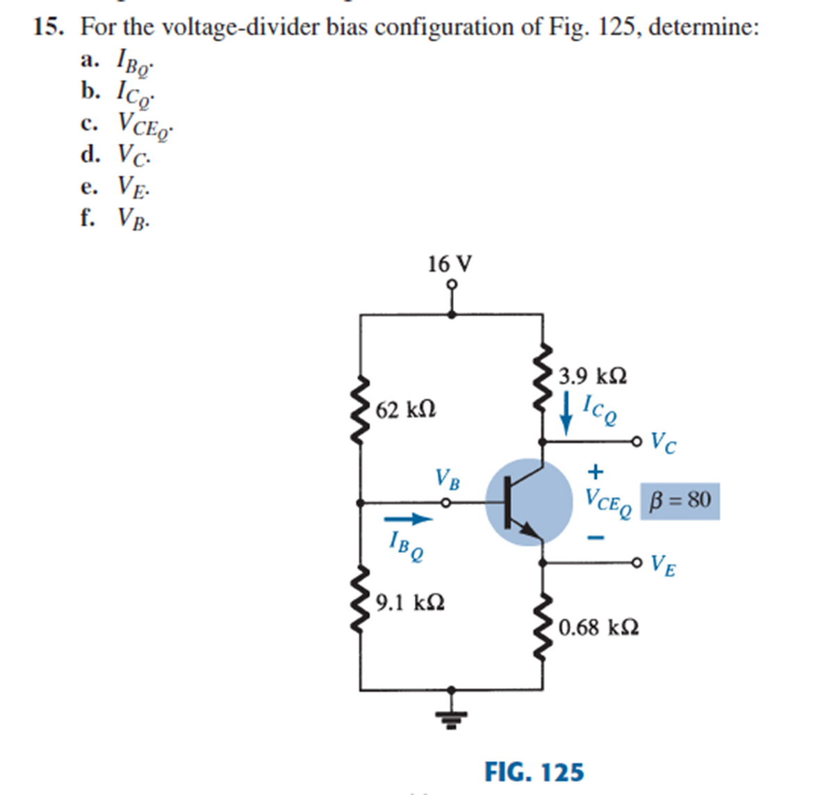 15. For the voltage-divider bias configuration of Fig. 125, determine:
IBo
b. Icơ
VCEg
d. Vc-
e. VE-
f. Vg.
а.
с.
е.
16 V
3.9 kQ
62 kN
o Vc
VB
VCE, B= 80
IBQ
o VE
9.1 kN
0.68 k2
FIG. 125
