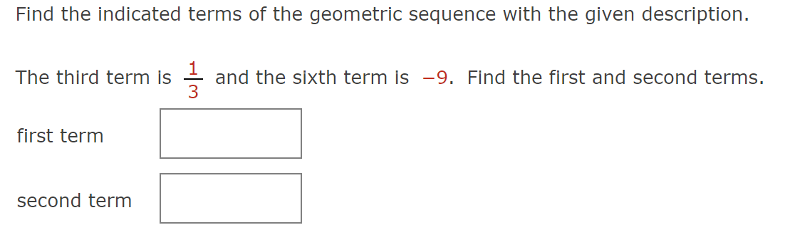 Find the indicated terms of the geometric sequence with the given description.
The third term is
first term
second term
and the sixth term is -9. Find the first and second terms.