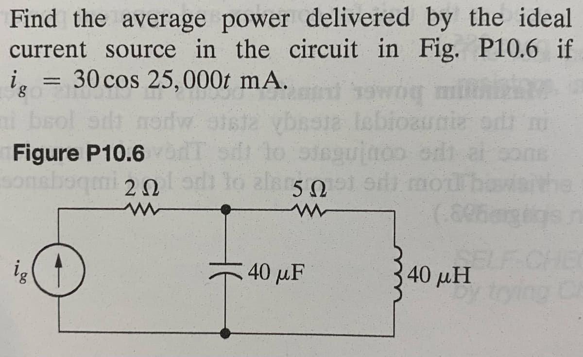 Find the average power delivered by the ideal
current source in the circuit in Fig. P10.6 if
ig = 30 cos 25,000t mA.
ni bsol sit
Figure P10.6
sonsbequi 20 odi
www
ig
lebioaunia
Seguinoo ori
501 od mod
5Ω
w
40 μF
40 μΗ