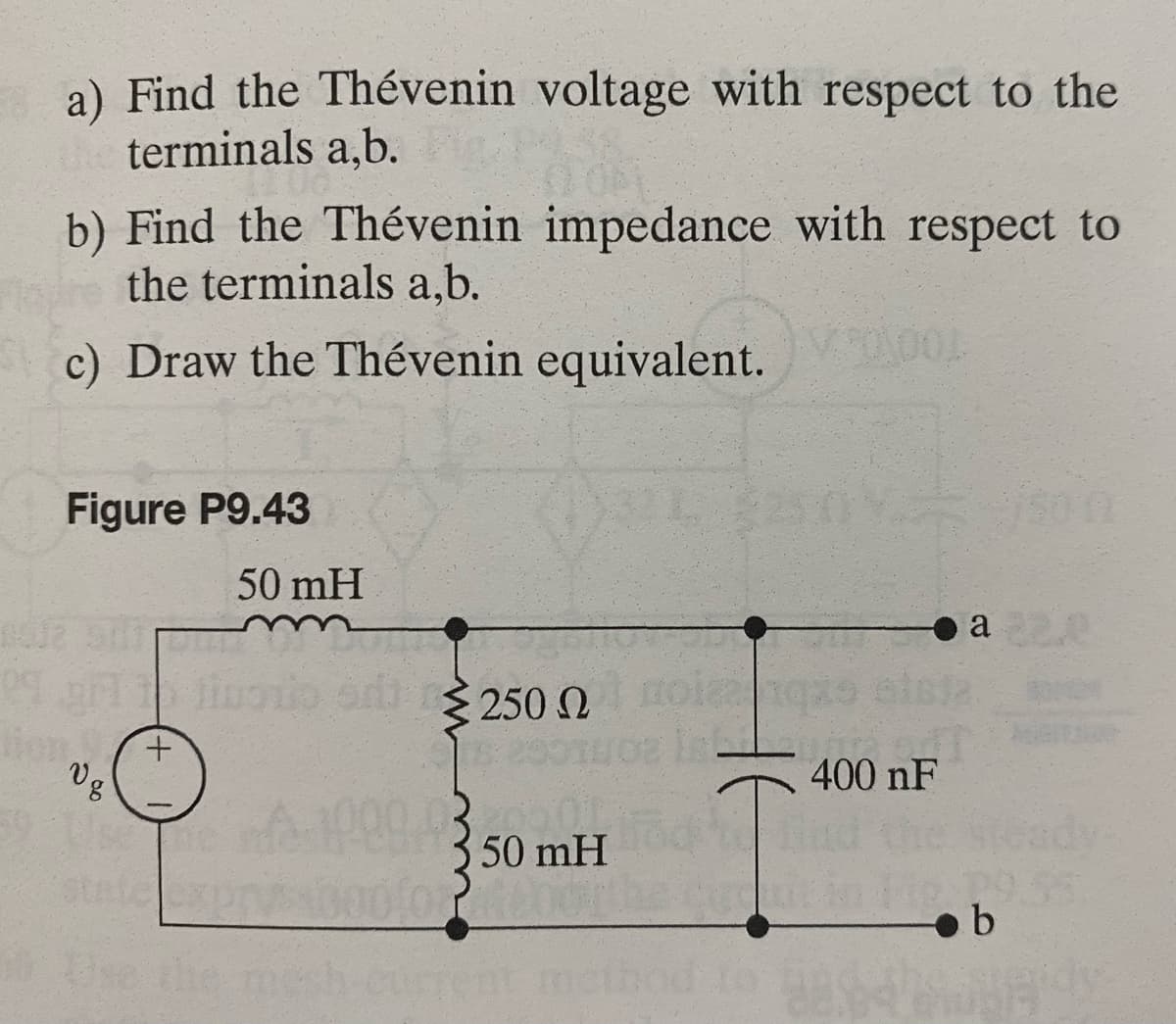 a) Find the Thévenin voltage with respect to the
terminals a,b.
b) Find the Thévenin impedance with respect to
the terminals a,b.
c) Draw the Thévenin equivalent.
Figure P9.43
50 mH
09 T tinazio od 250 Ω
tion +
Vg
50 mH
Use the mesh-current method to
90X000
400 nF
a220
b
UBACy
