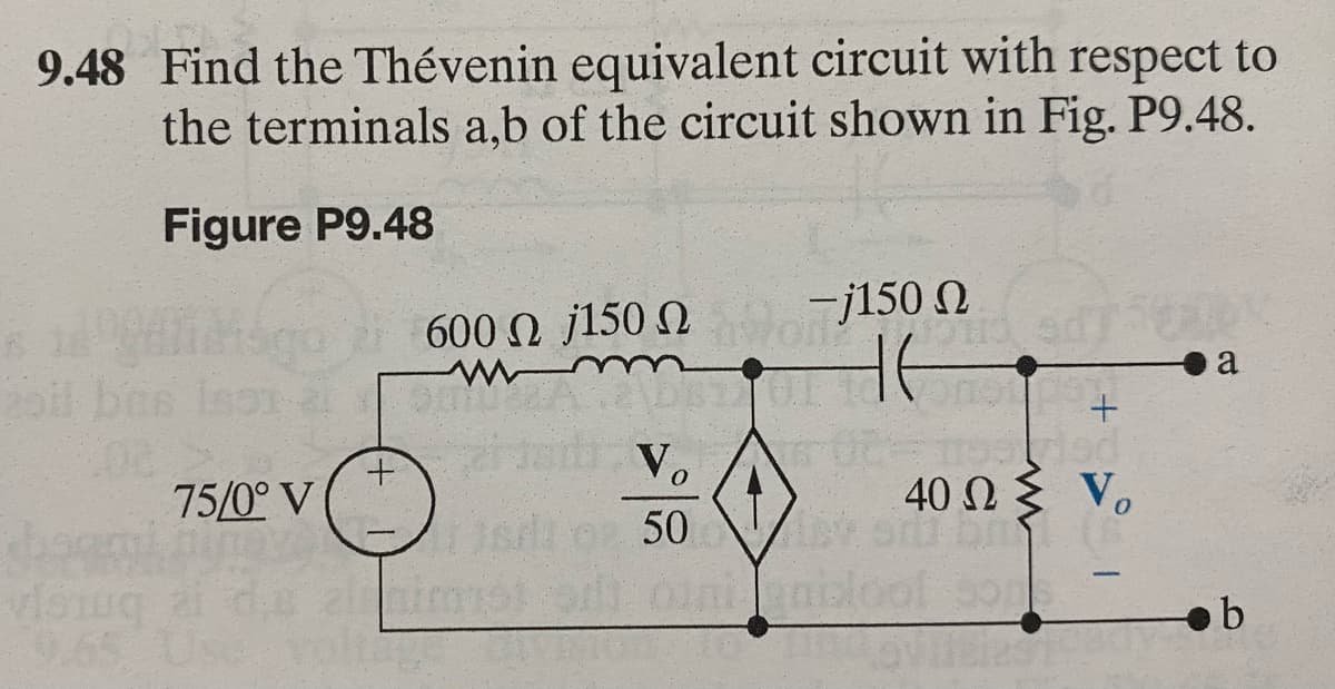 9.48 Find the Thévenin equivalent circuit with respect to
the terminals a,b of the circuit shown in Fig. P9.48.
Figure P9.48
200
75/0° V
+
600 Ωj150 Ω
Vo
50
-j150 Ω
HE
A02S nod
Tags
visug ai ds elimist od oni
+
40 Ω Σ V
ley and br
nisloot son
a
b