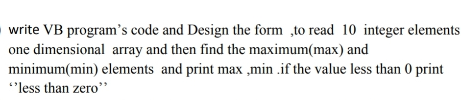 write VB program's code and Design the form to read 10 integer elements
one dimensional array and then find the maximum(max) and
minimum(min) elements and print max,min .if the value less than 0 print
"'less than zero"