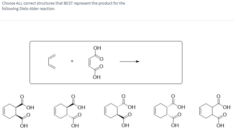 ΟΗ
ΘΗ
ထိုး တိုး ထုံး ထုံး ထုံး၊
OH
OH
OH
HO
HO
Choose ALL correct structures that BEST represent the product for the
following Diels-Alder reaction.