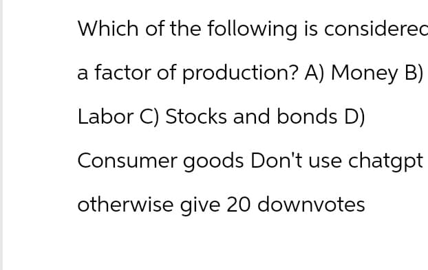 Which of the following is considered
a factor of production? A) Money B)
Labor C) Stocks and bonds D)
Consumer goods Don't use chatgpt
otherwise give 20 downvotes