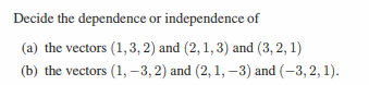 Decide the dependence or independence of
(a) the vectors (1,3,2) and (2, 1, 3) and (3,2,1)
(b) the vectors (1,-3, 2) and (2, 1, -3) and (−3, 2, 1).