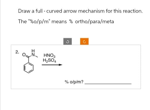 2.
Draw a full curved arrow mechanism for this reaction.
The "%o/p/m" means % ortho/para/meta
HNO3
H2SO4
ง
% o/p/m?