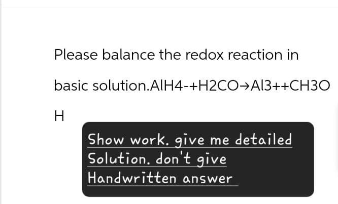 Please balance the redox reaction in
basic solution.AlH4-+H2CO→Al3++CH3O
H
Show work. give me detailed
Solution, don't give
Handwritten answer