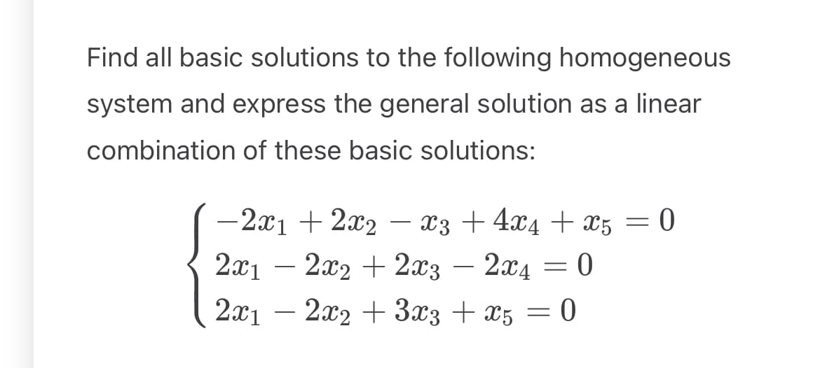 Find all basic solutions to the following homogeneous
system and express the general solution as a linear
combination of these basic solutions:
-2x1 + 2x2
―
x34x4x5 = 0
2x12x2 + 2x3 - 2x4 = 0
2x12x2 3x3 + x5
3x3x5
=
= 0