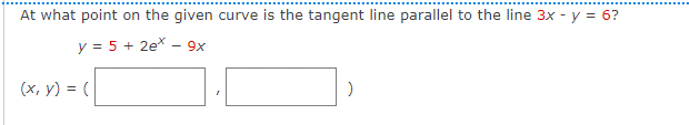 At what point on the given curve is the tangent line parallel to the line 3x - y = 6?
y = 5 + 2e* - 9x
(x, y) = (
)