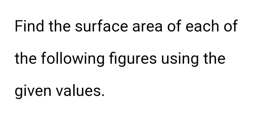 Find the surface area of each of
the following figures using the
given values.