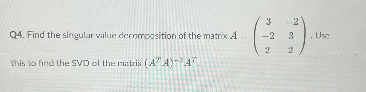 Q4. Find the singular value decomposition of the matrix A -
this to find the SVD of the matrix (ATA)-2 AT.
3
-2
=
-2
3
Use
2
2