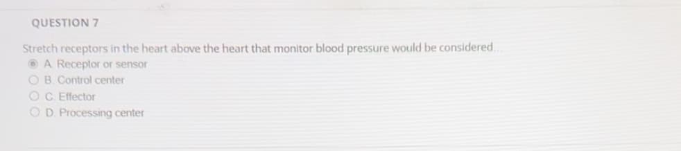 QUESTION 7
Stretch receptors in the heart above the heart that monitor blood pressure would be considered.
A. Receptor or sensor
OB. Control center
OC. Effector
OD. Processing center