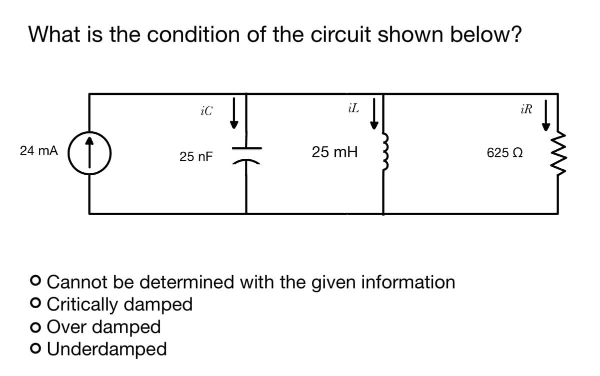 What is the condition of the circuit shown below?
24 mA
↑
iC
25 nF
iL
25 mH
O Cannot be determined with the given information
O Critically damped
o Over damped
o
Underdamped
iR
625 Ω