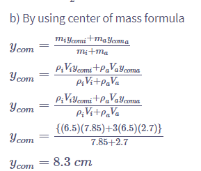 Ycom
y.com
b) By using center of mass formula
miycomi+maycoma
mi+ma
PiVi+PaVa
PiVicomi +PaVay.coma
PiViy.comi+PaVaycoma
y.com
PiVi+PaVa
{(6.5)(7.85)+3(6.5)(2.7)}
y.com
7.85+2.7
Ycom
8.3 cm