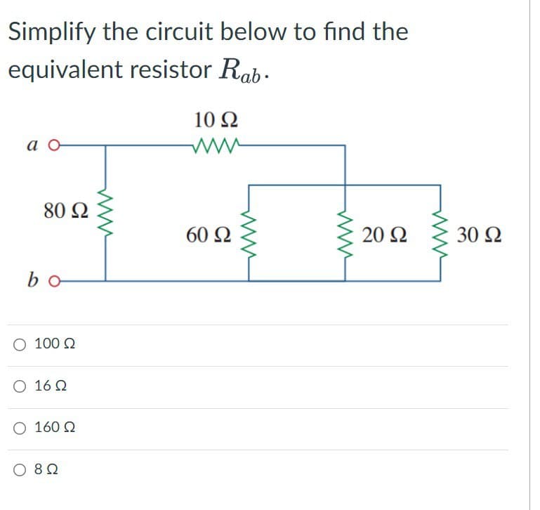Simplify the circuit below to find the
equivalent resistor Rab.
a o
10 Ω
www
80 Ω
bo
Ο 100 Ω
Ο 16 Ω
Ο 160 Ω
Ο 8 Ω
60 Ω
20 Ω
30 Ω