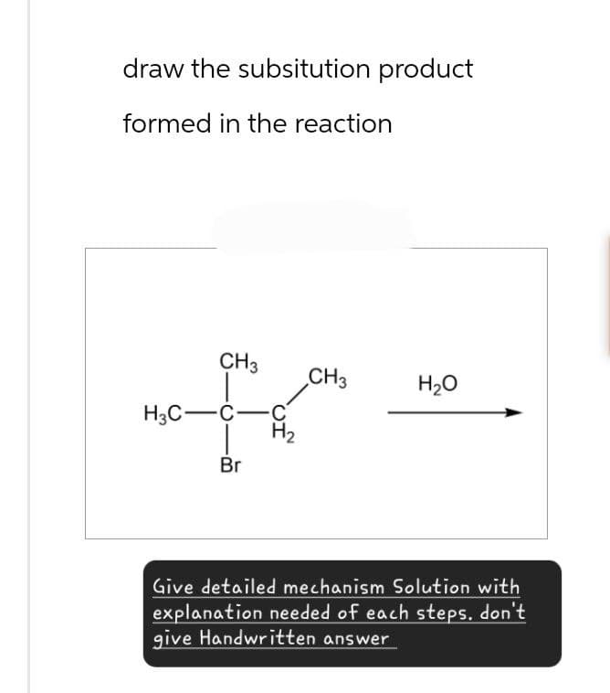 draw the subsitution product
formed in the reaction
CH3
CH3
H₂O
H3C-C
Br
Give detailed mechanism Solution with
explanation needed of each steps. don't
give Handwritten answer