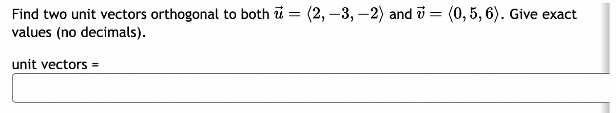 Find two unit vectors orthogonal to both u = (2, −3, −2) and v = (0, 5, 6). Give exact
values (no decimals).
unit vectors =