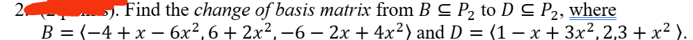 2.
6). Find the change of basis matrix from B ≤ P₂ to D ≤ P2, where
B = (−4 + x − 6x², 6 + 2x², −6 − 2x + 4x²) and D = (1 − x + 3x²,2,3 + x² ).