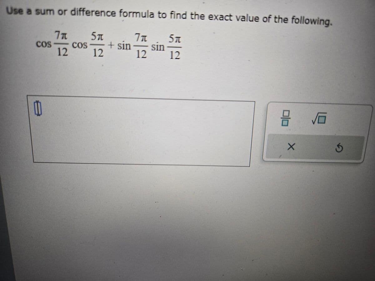 Use a sum or difference formula to find the exact value of the following.
5π
7π
7π
5π
COS
COS
+ sin
sin
12 12
12
12
D
X
vo