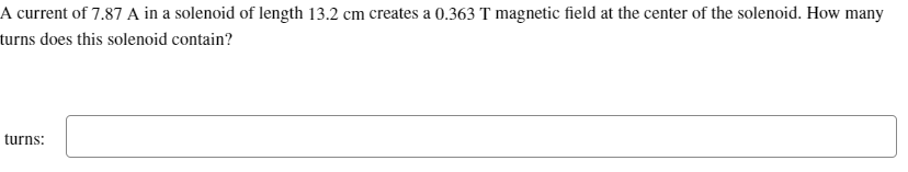 A current of 7.87 A in a solenoid of length 13.2 cm creates a 0.363 T magnetic field at the center of the solenoid. How many
turns does this solenoid contain?
turns: