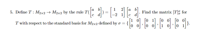 2 a
C
*]
5. Define T: M2x2 → M2x2 by the rule T(
T with respect to the standard basis for M2×2 defined by σ =
:{
Find the matrix [T]g for
"
}.
