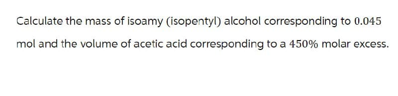 Calculate the mass of isoamy (isopentyl) alcohol corresponding to 0.045
mol and the volume of acetic acid corresponding to a 450% molar excess.