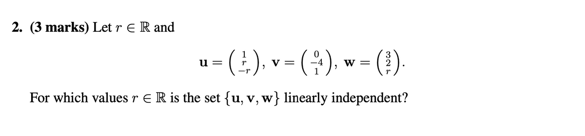 2. (3 marks) Let r E R and
u =
(+), v = ( ++ ), w = (?)
(+41), (³).
0
For which values r E R is the set {u, v, w} linearly independent?