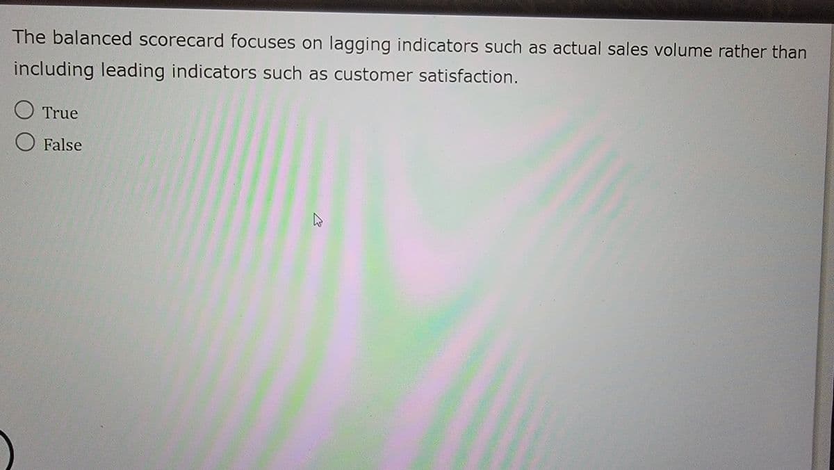 The balanced scorecard focuses on lagging indicators such as actual sales volume rather than
including leading indicators such as customer satisfaction.
○ True
○ False
B