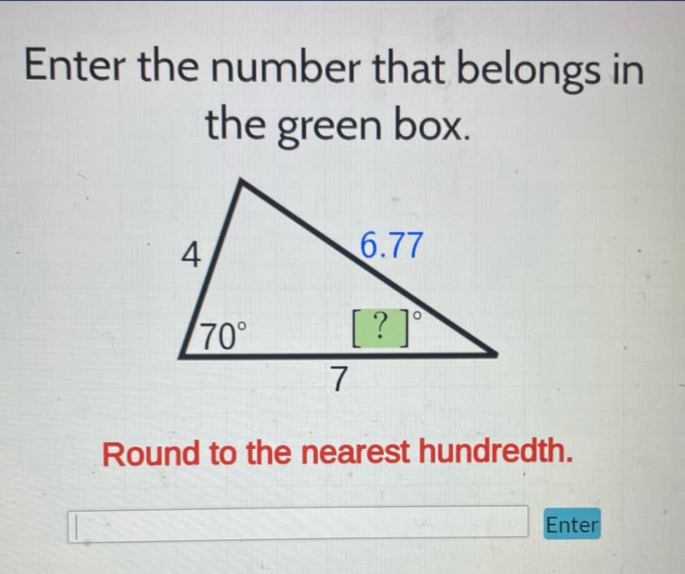 Enter the number that belongs in
the green box.
4
70°
6.77
[? ]°
7
Round to the nearest hundredth.
Enter