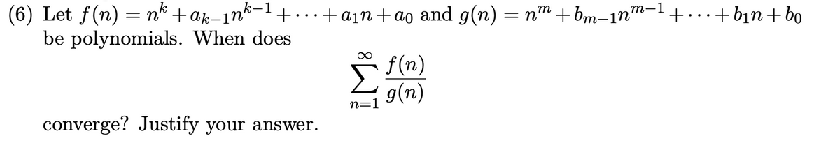 (6) Let f(n) = n +ak-ın k−1 + ... + a1n+ao and g(n)
+ ··· +a1n+ao and g(n) = n™ +bm−1nm−1 ++b1n+bo
be polynomials. When does
converge? Justify your answer.
f(n)
g(n)
n=1