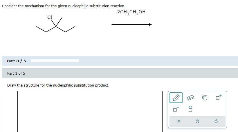 Consider the mechanism for the given nucleophilic substitution reaction.
Part: 0 / 5
Part 1 of 5
C1
Draw the structure for the nucleophilic substitution product.
2CH₂CH₂OH
0
X
G
@