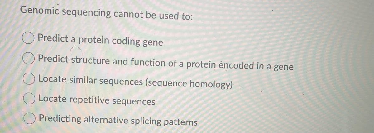Genomic sequencing cannot be used to:
Predict a protein coding gene
Predict structure and function of a protein encoded in a gene
Locate similar sequences (sequence homology)
Locate repetitive sequences
Predicting alternative splicing patterns