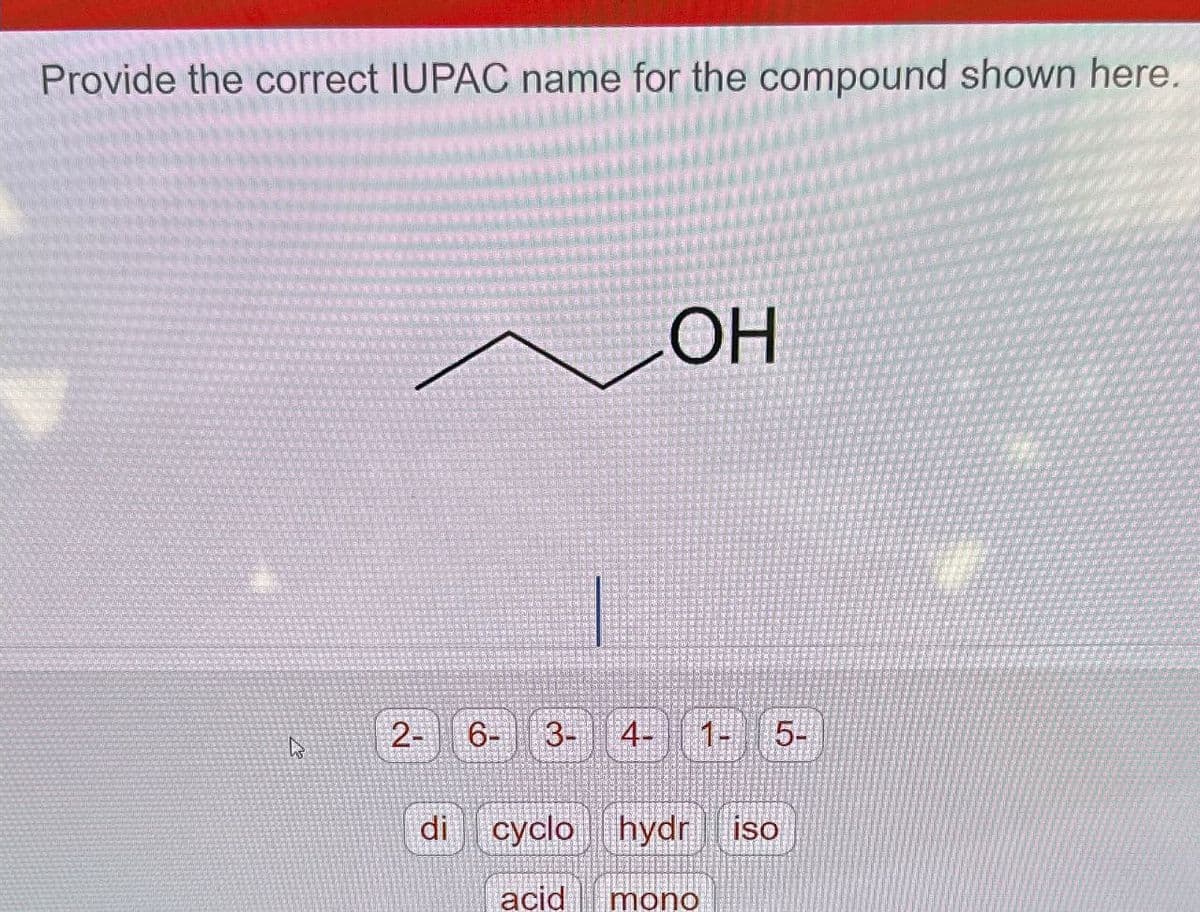 Provide the correct IUPAC name for the compound shown here.
ง
OH
2-
6- 3- 4- 1- 5-
di cyclo hydr iso
acid mono