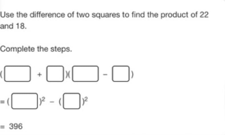 Use the difference of two squares to find the product of 22
and 18.
Complete the steps.
= 396
)² - (0)