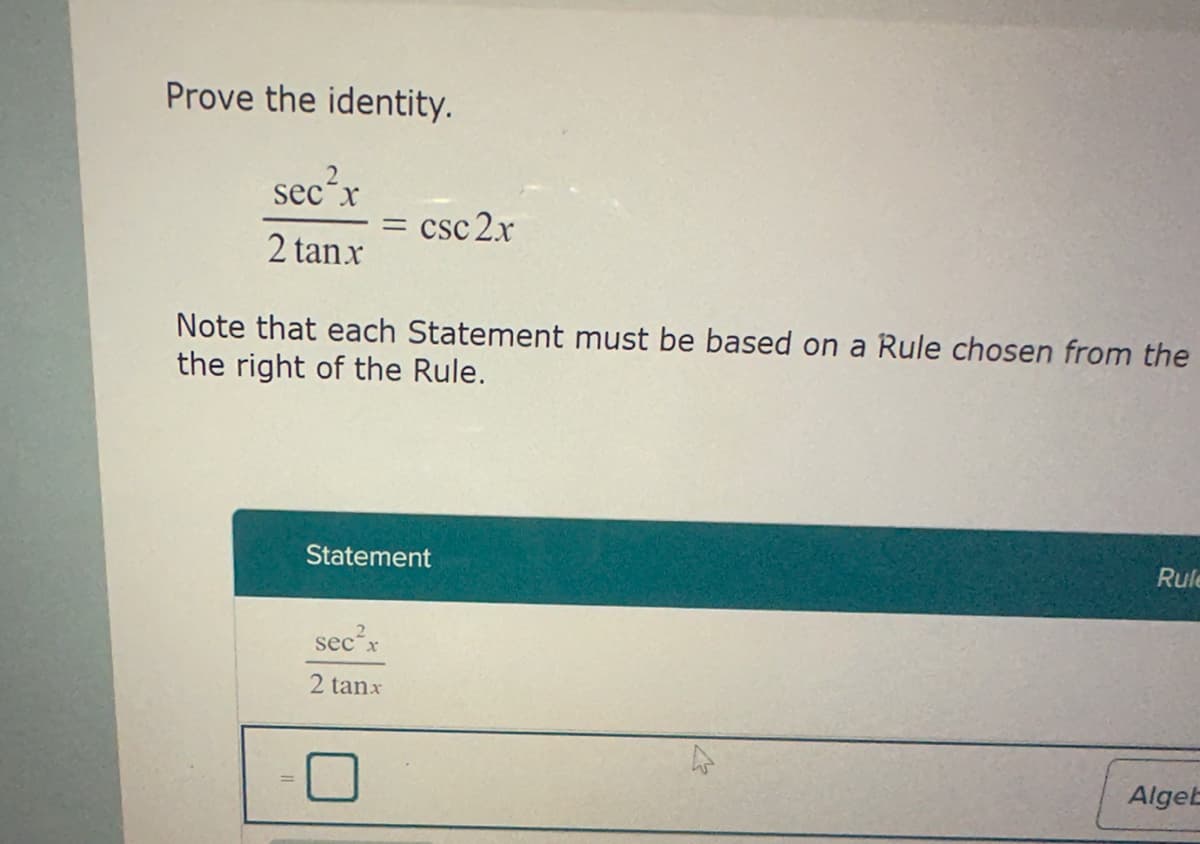 Prove the identity.
sec²x
2 tan.x
= csc 2x
Note that each Statement must be based on a Rule chosen from the
the right of the Rule.
Statement
sec x
2 tanx
Rule
Algeb