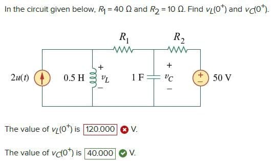 In the circuit given below, R₁ = 400 and R2 = 10 02. Find v(0*) and vo*).
R₁
R₂
ww
ww
+
+
2u(t)
0.5 H
VL
1 F:
VC
50 V
The value of v(0*) is 120.000
V.
The value of vc(0*) is 40.000
V.