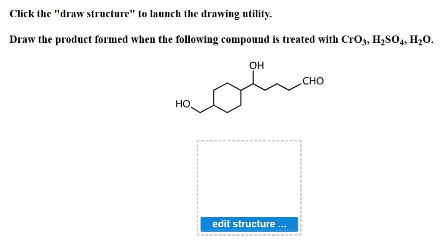 Click the "draw structure" to launch the drawing utility.
Draw the product formed when the following compound is treated with CrO3, H2SO4, H₂O.
HO
OH
CHO
edit structure ...