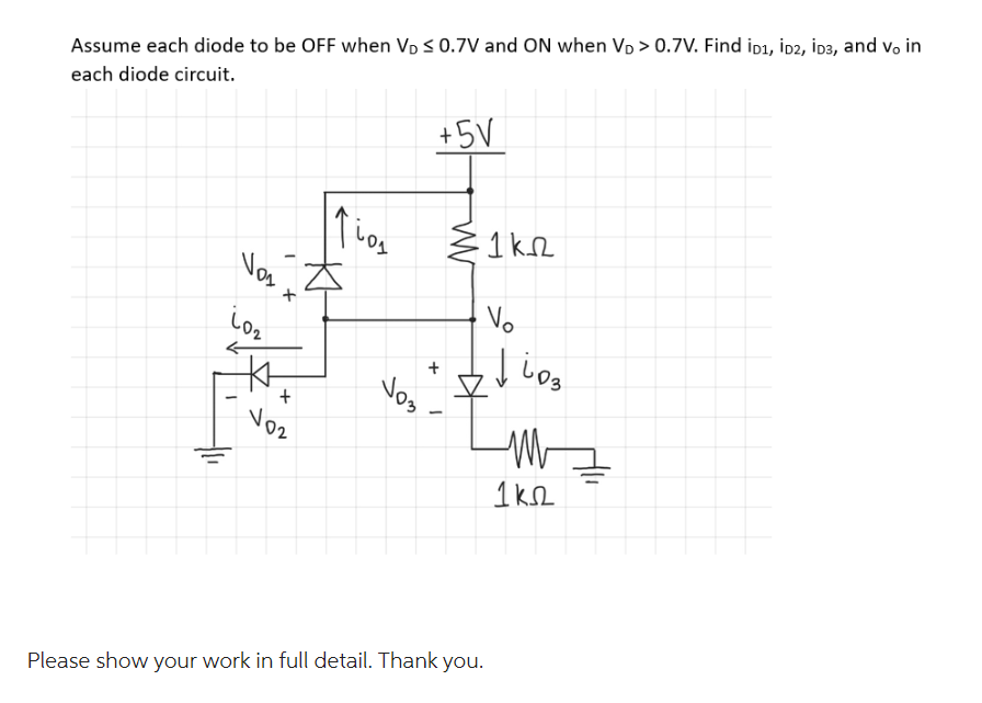 Assume each diode to be OFF when VĎ ≤ 0.7V and ON when VĎ >0.7V. Find iD1, D2, İD3, and vo in
each diode circuit.
Vos
10₂
K
+
102
110,
TO
+5V
+
J03
-
1kn
Vo
Please show your work in full detail. Thank you.
1603
M
1ks