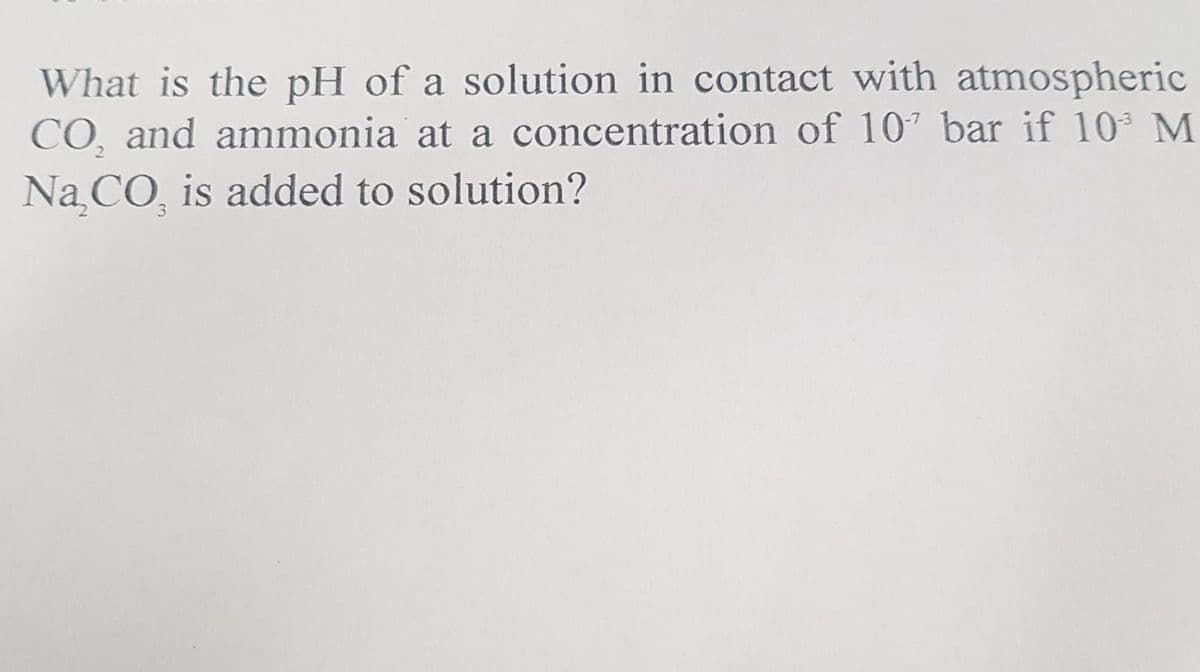 What is the pH of a solution in contact with atmospheric
CO, and ammonia at a concentration of 107 bar if 10 M
Na CO, is added to solution?
